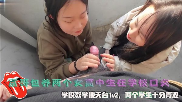富哥包养两个女高中生在学校口交，学校教学楼天台1v2，两个学生十分青涩