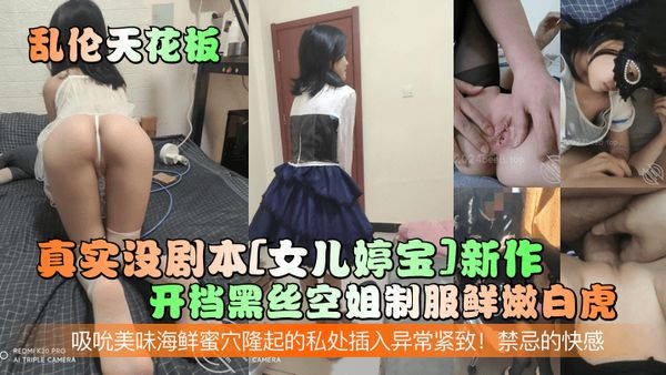 真实没剧本[女儿婷宝]新作！开档黑丝空姐制服鲜嫩白虎！吸吮美味海鲜蜜穴隆起的私处插入异常紧致！禁忌的快感