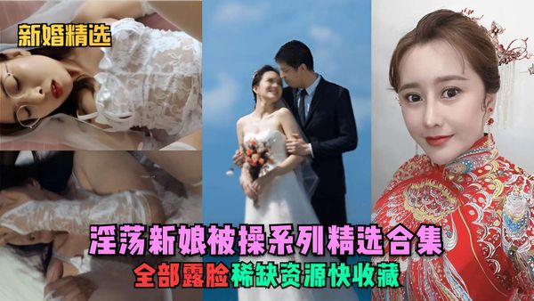 淫荡新娘被操系列精选合集全部露脸稀缺资源快收藏