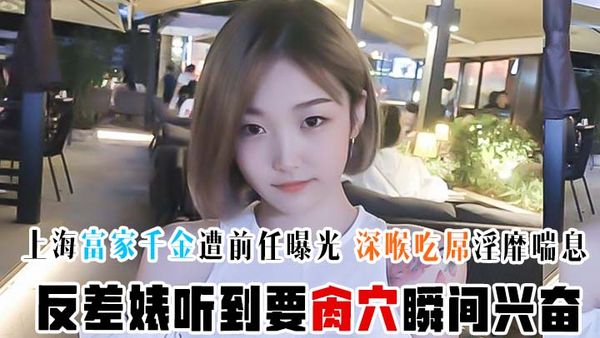 上海富家千金遭前任曝光 深喉吃屌淫靡喘息 反差婊听到要肏穴瞬间兴奋