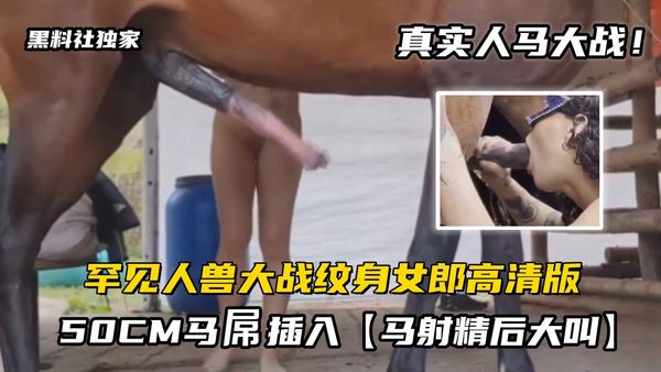 罕见人兽大战纹身女郎被50CM马屌插入，马射精后大叫！高清版