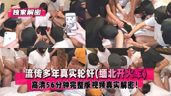 流传多年真实轮奸缅北开火车完整版视频