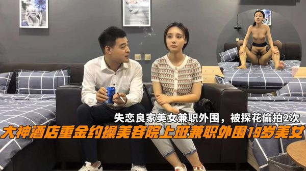 大神酒店重金约操美容院上班兼职外围19岁美女,失恋良家美女兼职外围，被探花偷拍2次