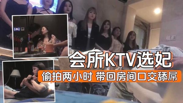 KTV会所选妃实录带回房间口交舔屌