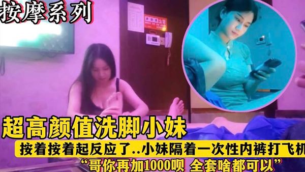 超高颜值洗脚妹_按着按着看到我起反应了_隔着一次性内裤挑逗我…