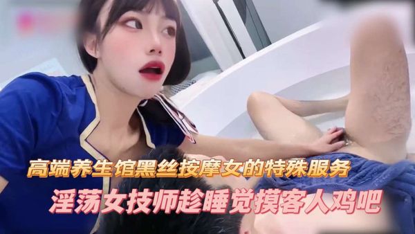 高端养生馆黑丝按摩女的特殊服务淫荡女技师趁睡觉摸客人鸡吧