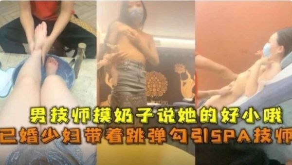 已婚少妇带着跳蛋勾引SPA技师，男技师摸奶子说她的好小哦