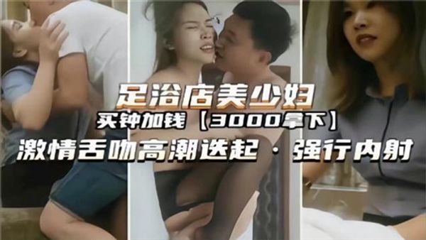 足浴店美少妇买钟加钱3000拿下舌吻高潮迭起