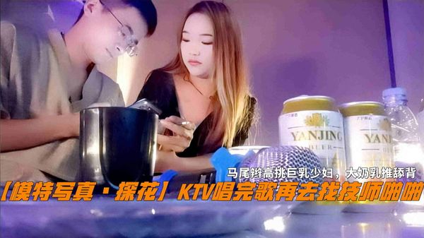 KTV唱完歌再去找技师啪啪，马尾辫高挑巨乳少妇，大奶乳推舔背。