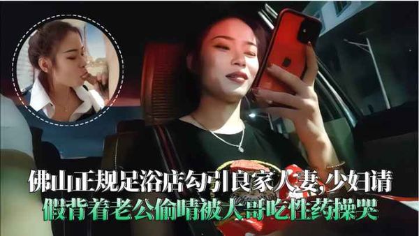 佛山足浴店勾引良家人妻背着老公偷晴被大哥吃性药操哭