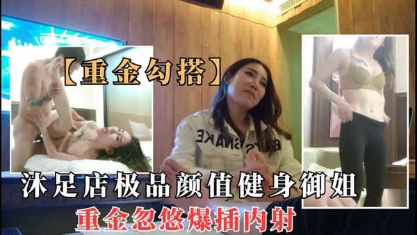 沐足店极品颜值健身御姐，重金忽悠爆插内射