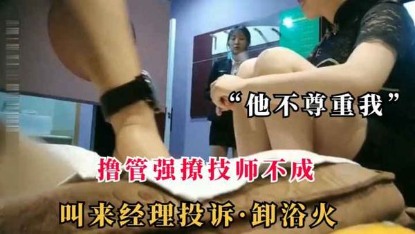 按摩撸管强撩技师！技师叫来经理投诉“他不尊重我”后来脱裤搞上床！