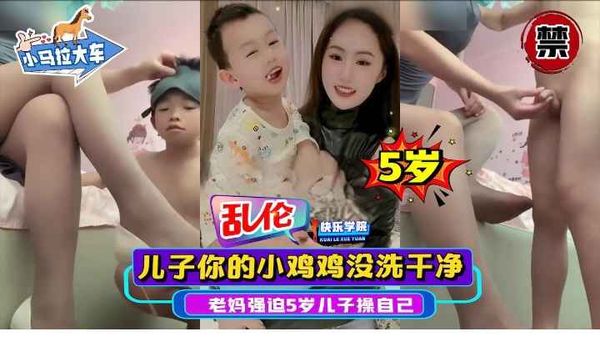 小马拉大车，儿子你的小鸡鸡怎么没洗干净，老妈强迫5岁的儿子使劲操自己
