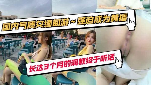 国内气质女缅甸调教3个月强迫成为黄播