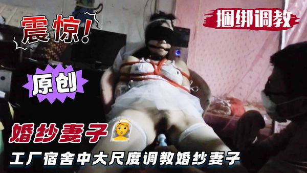 2000绳友原创-工厂宿舍中大尺度调教婚纱妻子