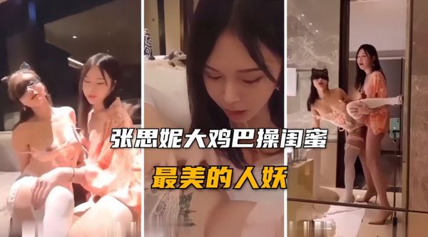 最美的人妖张思妮，大鸡巴后入操闺蜜