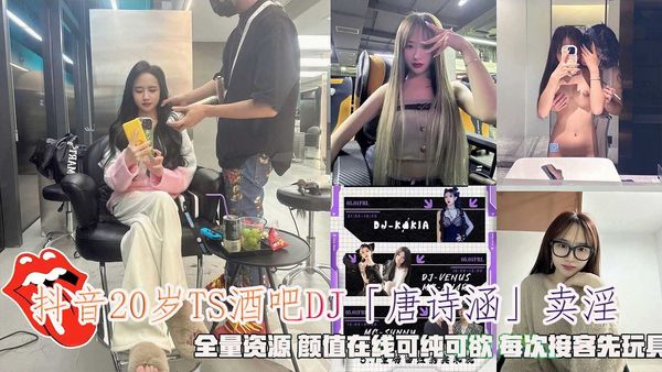 抖音20岁TS酒吧DJ「唐诗涵」卖淫，全量资源 颜值在线可纯可欲 每次接客先玩具。