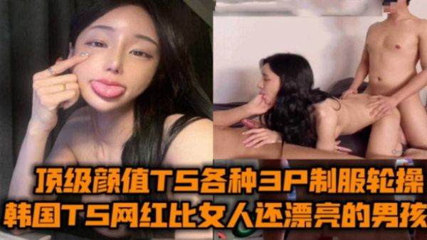 韩国TS俱乐部网红比女人还漂亮的男孩，顶级颜值各种3P制服轮操肛交！