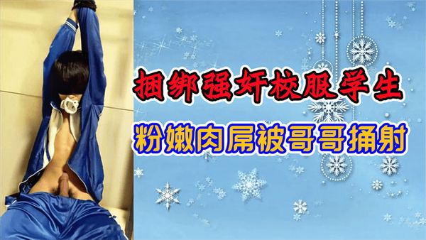 捆绑强好奸校服学生,粉嫩肉屌被哥哥捅射
