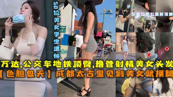 成都太古里见到美女就摸腿，万达，公交车地铁顶臀，撸管射精美女头发，50位美女高中生