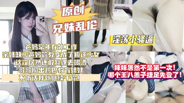 爸妈常年在外工作，亲妹缺少管教变成了叛逆少女，不仅逃学还学会了抽烟喝酒，哥哥拿鸡巴教育妹妹，不听话我就继续干你！
