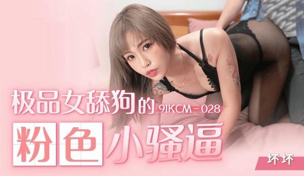 91KCM028极品女舔狗的粉色小骚逼坏坏