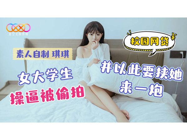 星空无限传媒校园网贷女大学生操逼被偷拍并以此要挟她来一炮琪琪