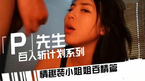 P先生百人斩系列情趣装小姐姐吞精篇