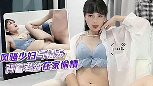 风骚少妇与情夫，背着老公在家偷情球球