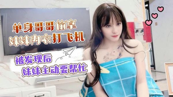 单身哥哥偷拿妹妹内衣打飞机被发现后妹妹主动要帮忙小蜜