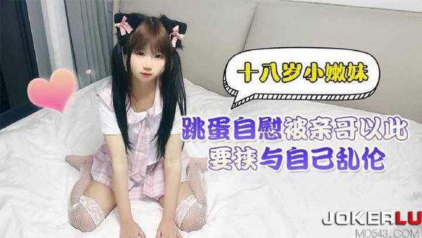 十八岁小嫩妹跳蛋自慰 被亲哥以此要挟与自已乱伦