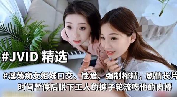 国产 精选 JVID 高颜值黑丝淫荡痴女姐妹 强制榨精 剧情长 时间暂停维修工人轮流吃他的鸡巴 被发现只能用屌征服两个淫娃