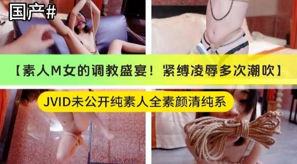 素人M女调教盛宴 紧缚凌辱多次潮吹，JVID「未公开」纯素人全素清纯系