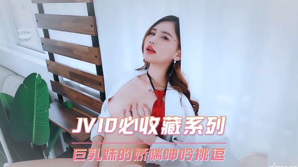 JVID必收藏系列 巨乳妹的娇喘呻吟挑逗