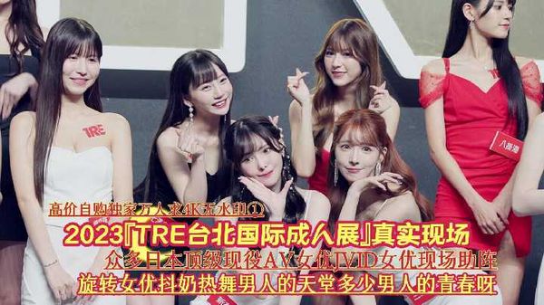 1/4『高价自购独家万人求4K无水印①』2023『TRE台北国际成人展』真实现场《众多日本顶级现役AV女优JVID女优现场助阵旋转女优抖奶热舞男人的天堂多少男人的青春呀》