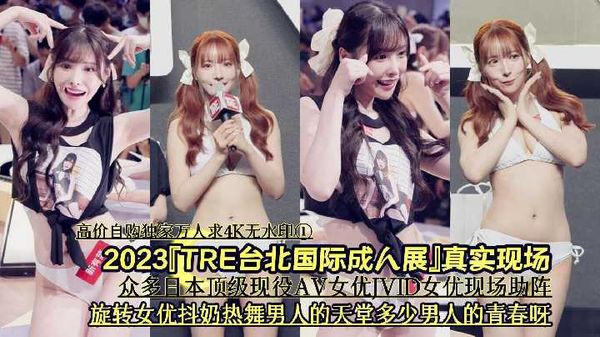 4/4『高价自购独家万人求4K无水印①』2023『TRE台北国际成人展』真实现场《众多日本顶级现役AV女优JVID女优现场助阵旋转女优抖奶热舞男人的天堂多少男人的青春呀》