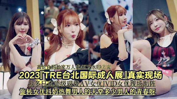 4/4『高价自购独家万人求4K无水印②完－』2023『TRE台北国际成人展』真实现场《众多日本顶级现役AV女优JVID女优现场助阵旋转女优抖奶热舞男人的天堂多少男人的青春呀