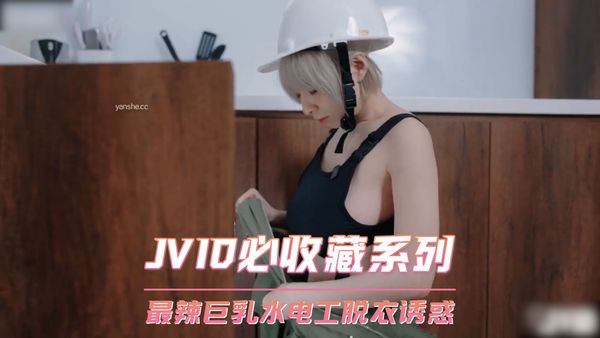 JVID必收藏系列 最辣巨乳水电工脱衣诱惑