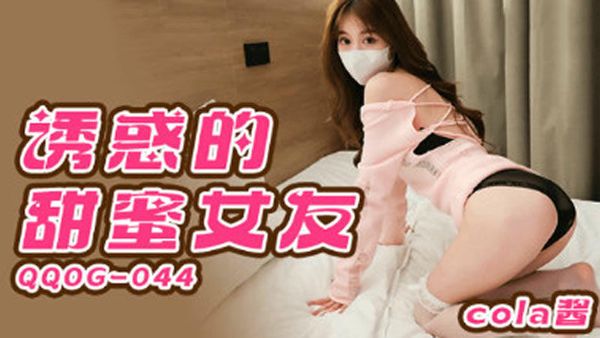 QQOG044诱惑的甜蜜女友