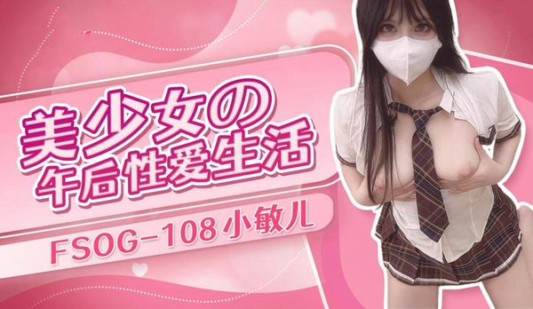 FSOG108美少女的午后性爱生活小敏儿
