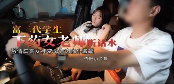 杏吧 富二代学生下药女老师听话水 激情车震女神变母狗肉肏小嫩逼