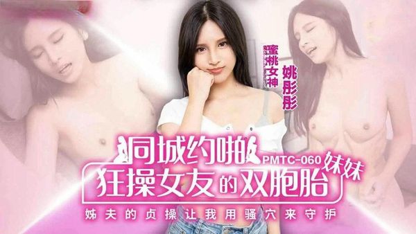 PMTC060同城约啪狂操女友的双胞胎妹妹姚彤彤