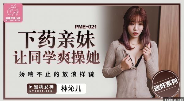 PME-021.林沁儿.下药亲妹让同学爽操她.娇喘不止的放浪样貌