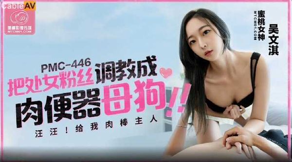 PMC446 把处女粉丝调教成肉便器母狗 吴文淇