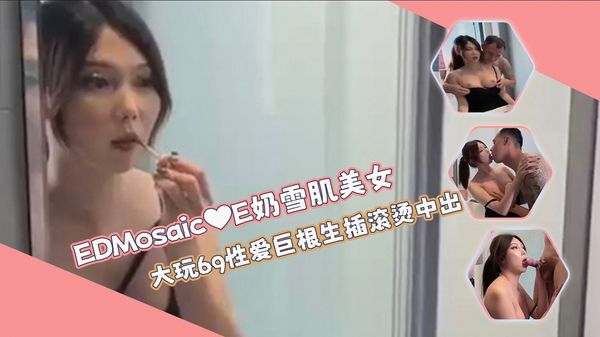 奶雪肌美女大玩69性爱，巨根生插滚烫精液中出满满