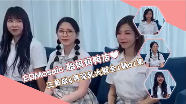 胎妈妈鸭店⭐以欣、Amy、伊奶蝶三美大战4男的淫乱大聚会1第01集