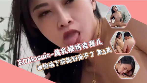 美乳模特吉赛儿 被偷偷下药搞到受不了 第3集