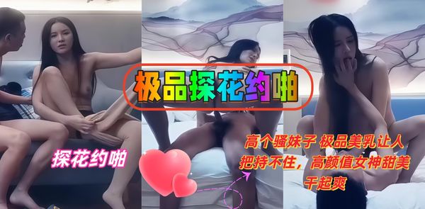 极品探花约啪 高个骚妹子 极品美乳让人把持不住，高颜值女神甜美干起爽