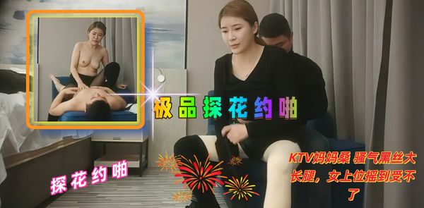 极品探花约啪 KTV妈妈桑 骚气黑丝大长腿，女上位摇到受不了