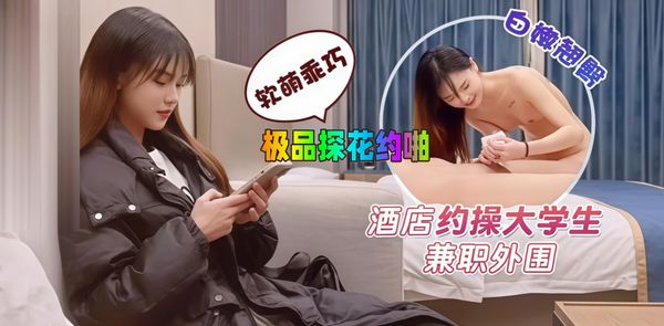 极品探花约啪 酒店约操大学生兼职外围，软萌乖巧，白嫩翘臀